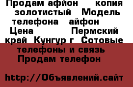 Продам афйон 6S (копия), золотистый › Модель телефона ­ айфон 6S › Цена ­ 6 500 - Пермский край, Кунгур г. Сотовые телефоны и связь » Продам телефон   